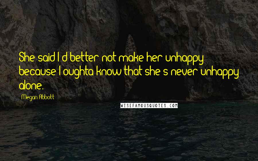 Megan Abbott Quotes: She said I'd better not make her unhappy because I oughta know that she's never unhappy alone.