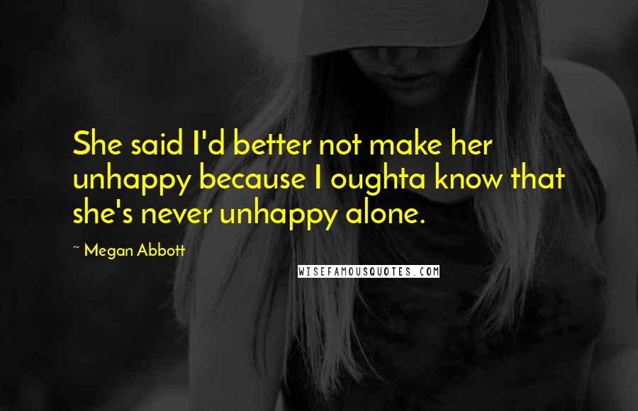 Megan Abbott Quotes: She said I'd better not make her unhappy because I oughta know that she's never unhappy alone.