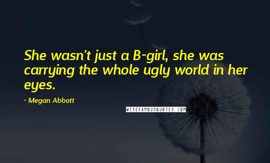 Megan Abbott Quotes: She wasn't just a B-girl, she was carrying the whole ugly world in her eyes.