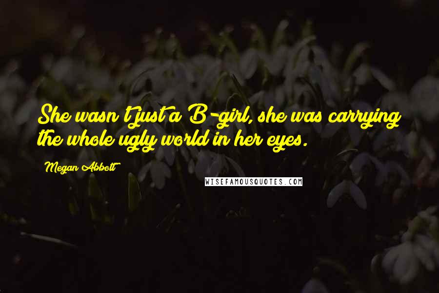 Megan Abbott Quotes: She wasn't just a B-girl, she was carrying the whole ugly world in her eyes.