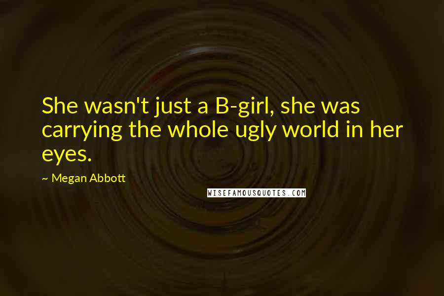 Megan Abbott Quotes: She wasn't just a B-girl, she was carrying the whole ugly world in her eyes.