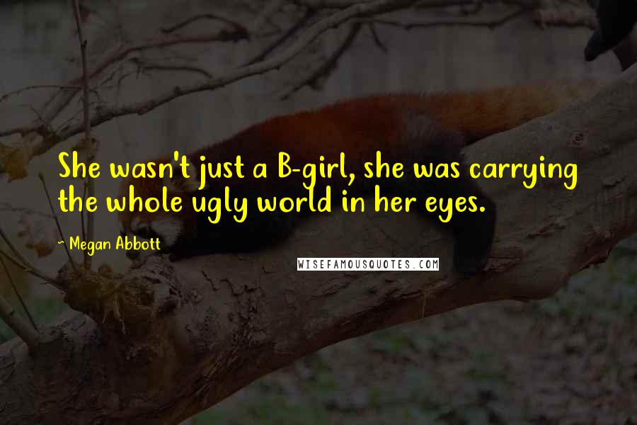 Megan Abbott Quotes: She wasn't just a B-girl, she was carrying the whole ugly world in her eyes.