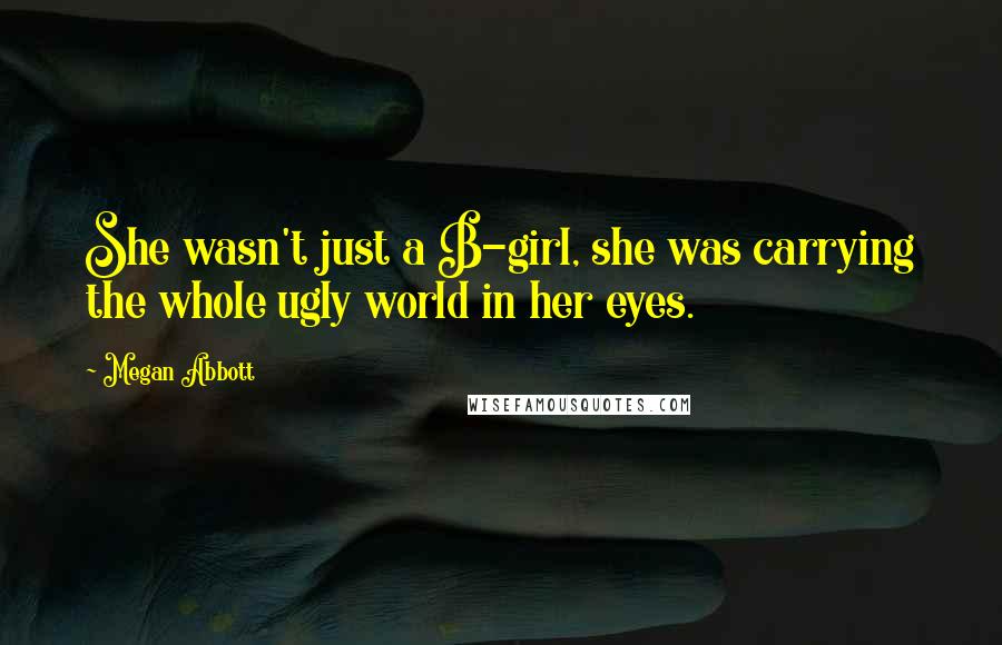 Megan Abbott Quotes: She wasn't just a B-girl, she was carrying the whole ugly world in her eyes.