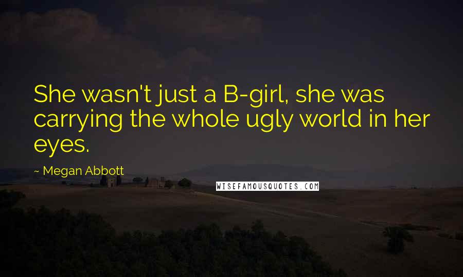 Megan Abbott Quotes: She wasn't just a B-girl, she was carrying the whole ugly world in her eyes.