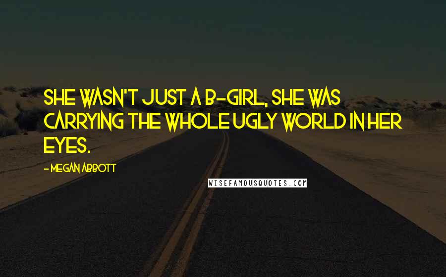 Megan Abbott Quotes: She wasn't just a B-girl, she was carrying the whole ugly world in her eyes.