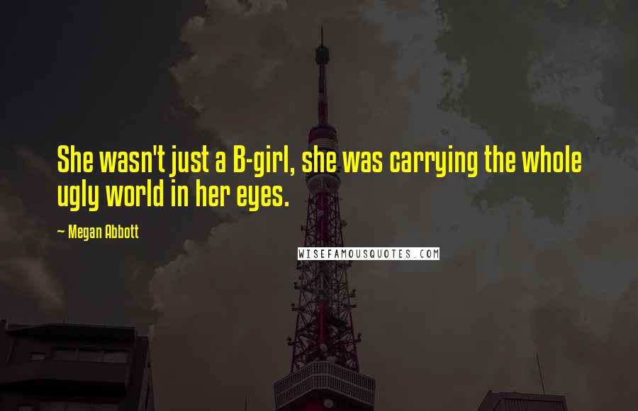 Megan Abbott Quotes: She wasn't just a B-girl, she was carrying the whole ugly world in her eyes.