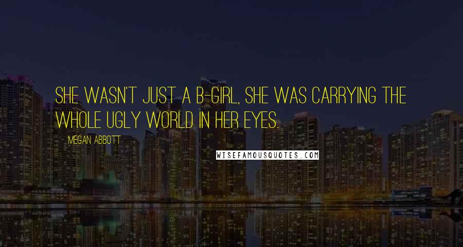 Megan Abbott Quotes: She wasn't just a B-girl, she was carrying the whole ugly world in her eyes.