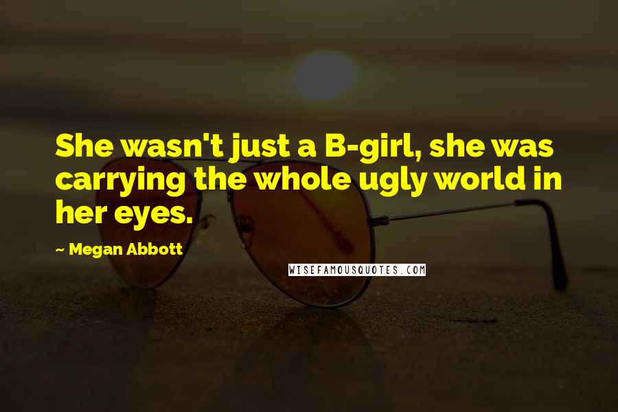 Megan Abbott Quotes: She wasn't just a B-girl, she was carrying the whole ugly world in her eyes.