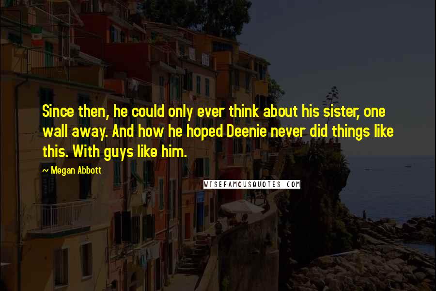 Megan Abbott Quotes: Since then, he could only ever think about his sister, one wall away. And how he hoped Deenie never did things like this. With guys like him.