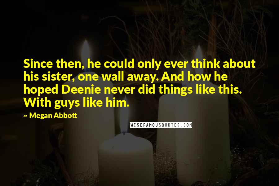 Megan Abbott Quotes: Since then, he could only ever think about his sister, one wall away. And how he hoped Deenie never did things like this. With guys like him.