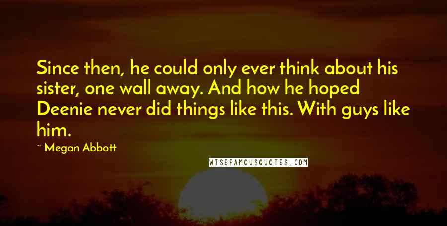 Megan Abbott Quotes: Since then, he could only ever think about his sister, one wall away. And how he hoped Deenie never did things like this. With guys like him.