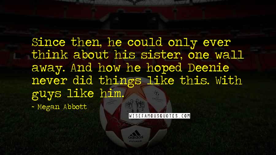 Megan Abbott Quotes: Since then, he could only ever think about his sister, one wall away. And how he hoped Deenie never did things like this. With guys like him.