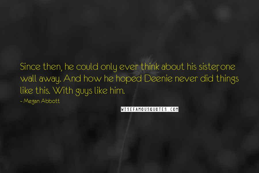 Megan Abbott Quotes: Since then, he could only ever think about his sister, one wall away. And how he hoped Deenie never did things like this. With guys like him.