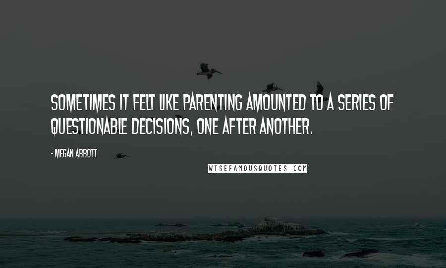 Megan Abbott Quotes: Sometimes it felt like parenting amounted to a series of questionable decisions, one after another.