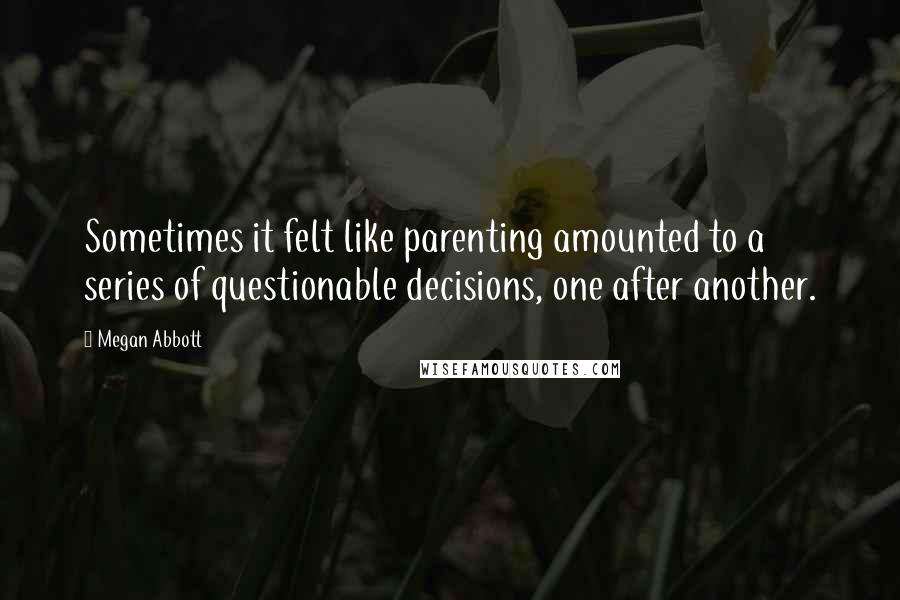 Megan Abbott Quotes: Sometimes it felt like parenting amounted to a series of questionable decisions, one after another.