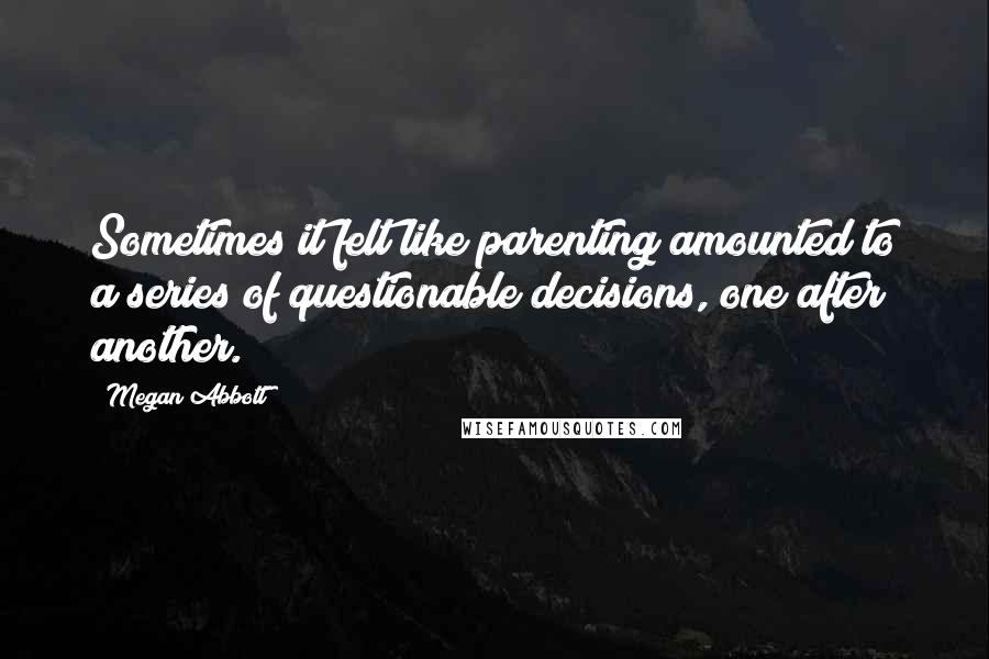 Megan Abbott Quotes: Sometimes it felt like parenting amounted to a series of questionable decisions, one after another.