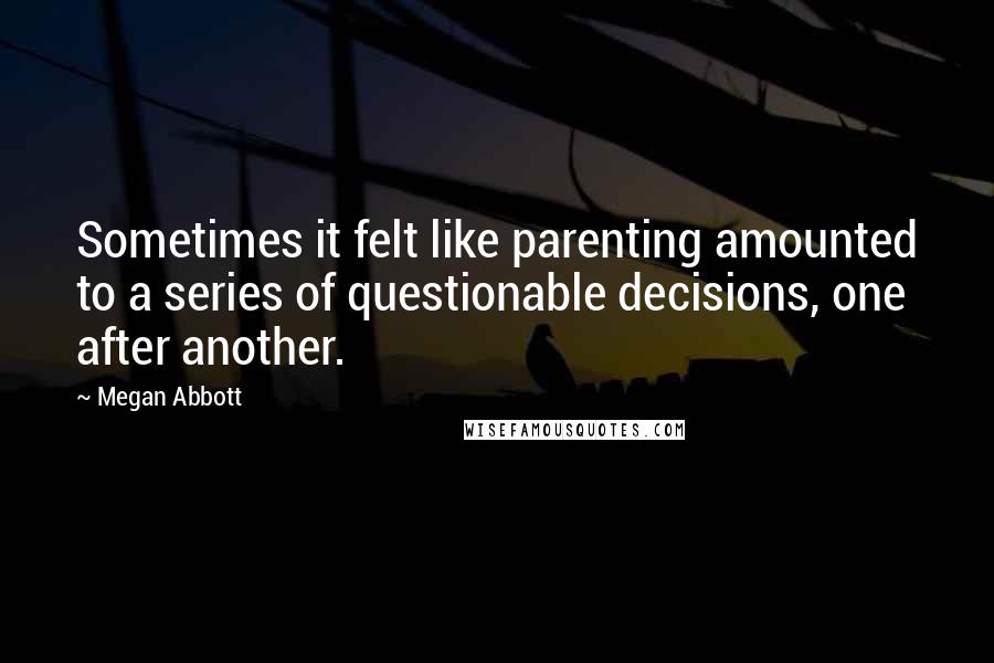 Megan Abbott Quotes: Sometimes it felt like parenting amounted to a series of questionable decisions, one after another.
