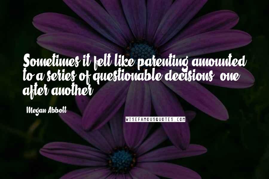 Megan Abbott Quotes: Sometimes it felt like parenting amounted to a series of questionable decisions, one after another.