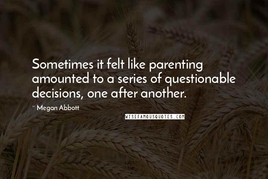 Megan Abbott Quotes: Sometimes it felt like parenting amounted to a series of questionable decisions, one after another.