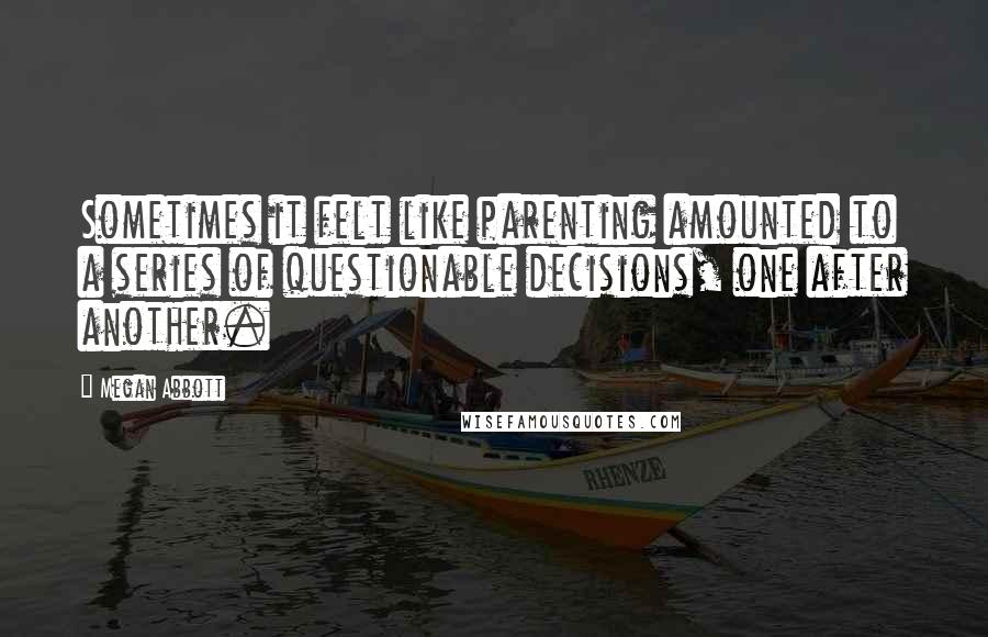 Megan Abbott Quotes: Sometimes it felt like parenting amounted to a series of questionable decisions, one after another.