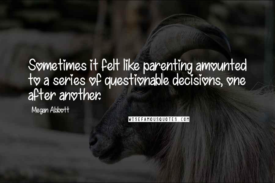 Megan Abbott Quotes: Sometimes it felt like parenting amounted to a series of questionable decisions, one after another.