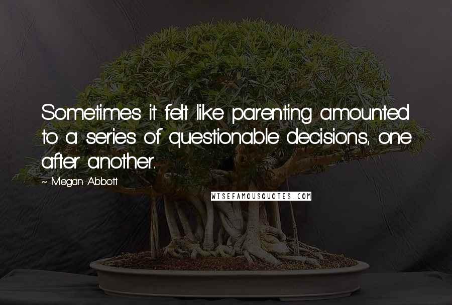 Megan Abbott Quotes: Sometimes it felt like parenting amounted to a series of questionable decisions, one after another.