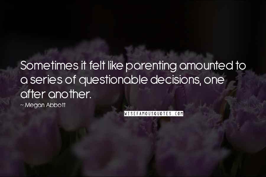 Megan Abbott Quotes: Sometimes it felt like parenting amounted to a series of questionable decisions, one after another.