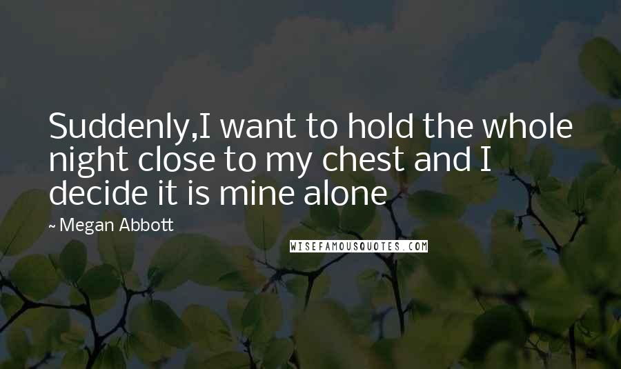 Megan Abbott Quotes: Suddenly,I want to hold the whole night close to my chest and I decide it is mine alone