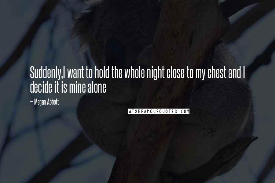 Megan Abbott Quotes: Suddenly,I want to hold the whole night close to my chest and I decide it is mine alone