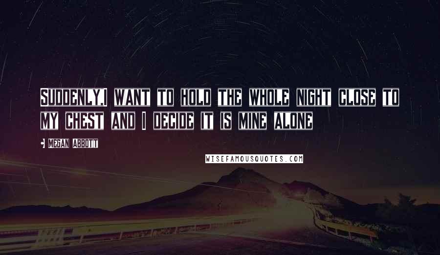 Megan Abbott Quotes: Suddenly,I want to hold the whole night close to my chest and I decide it is mine alone