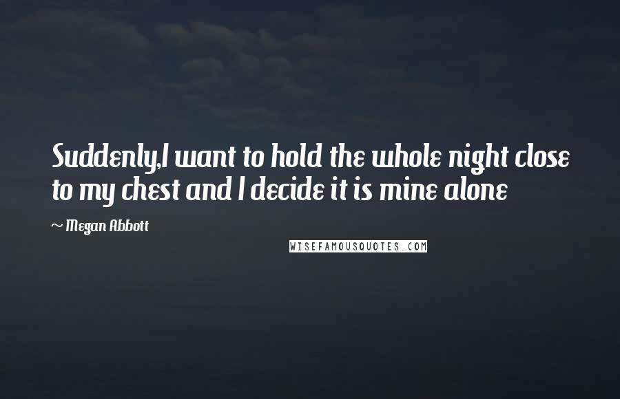 Megan Abbott Quotes: Suddenly,I want to hold the whole night close to my chest and I decide it is mine alone