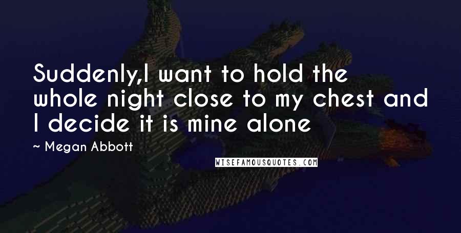 Megan Abbott Quotes: Suddenly,I want to hold the whole night close to my chest and I decide it is mine alone