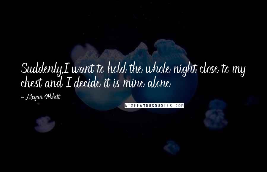 Megan Abbott Quotes: Suddenly,I want to hold the whole night close to my chest and I decide it is mine alone