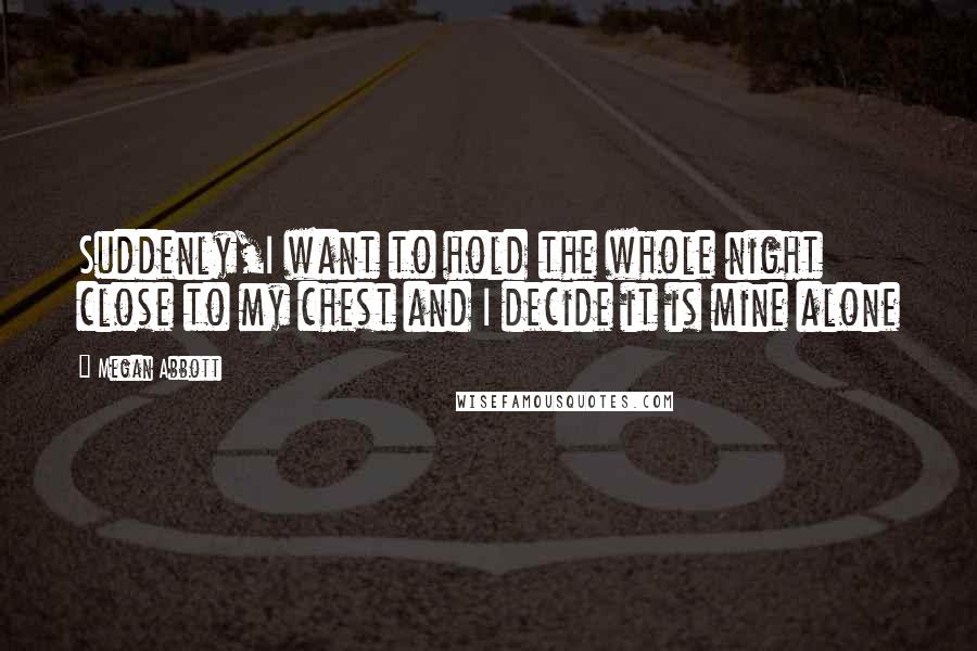 Megan Abbott Quotes: Suddenly,I want to hold the whole night close to my chest and I decide it is mine alone