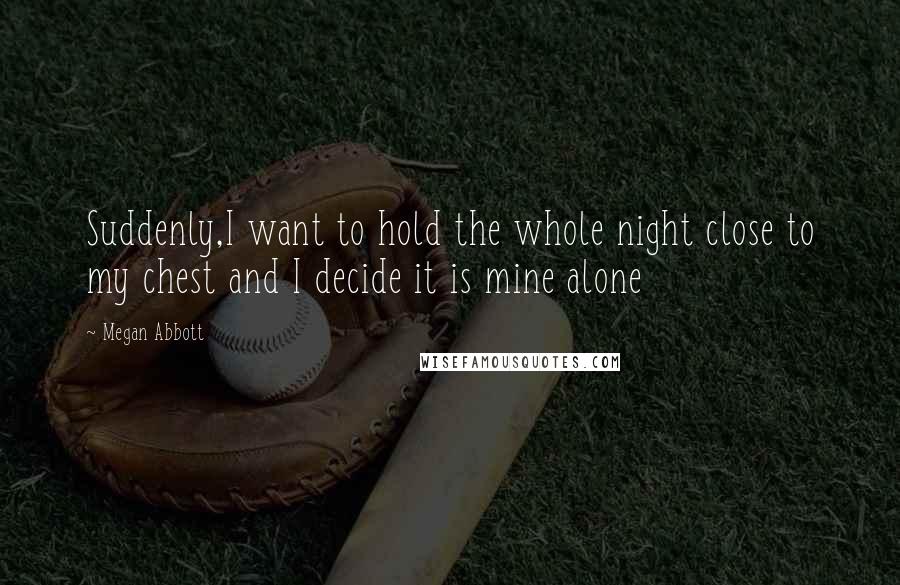 Megan Abbott Quotes: Suddenly,I want to hold the whole night close to my chest and I decide it is mine alone