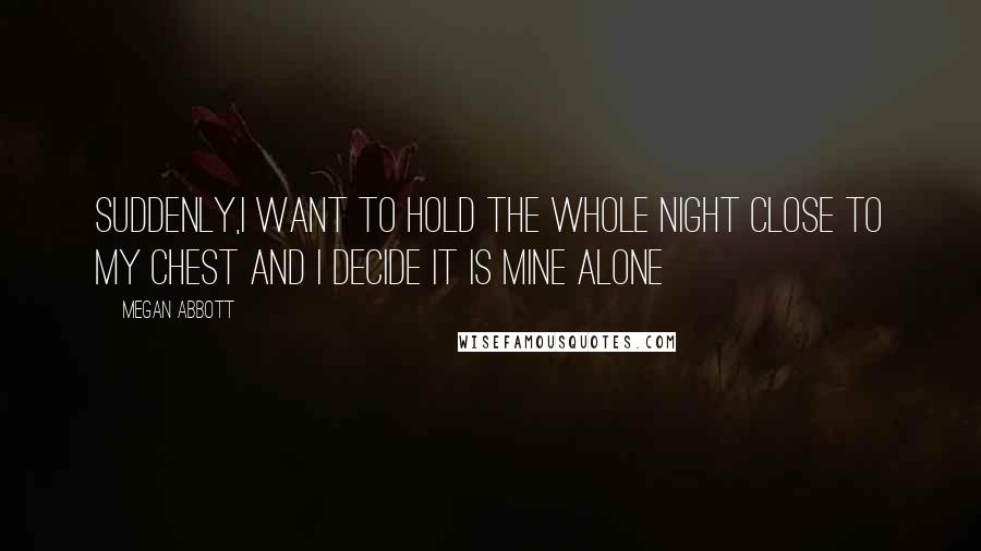 Megan Abbott Quotes: Suddenly,I want to hold the whole night close to my chest and I decide it is mine alone