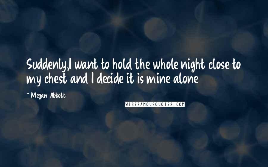 Megan Abbott Quotes: Suddenly,I want to hold the whole night close to my chest and I decide it is mine alone