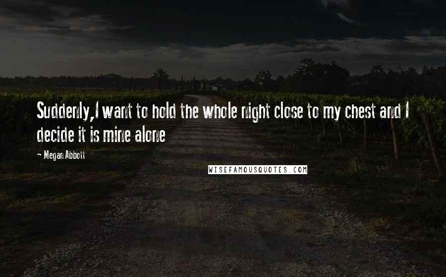 Megan Abbott Quotes: Suddenly,I want to hold the whole night close to my chest and I decide it is mine alone