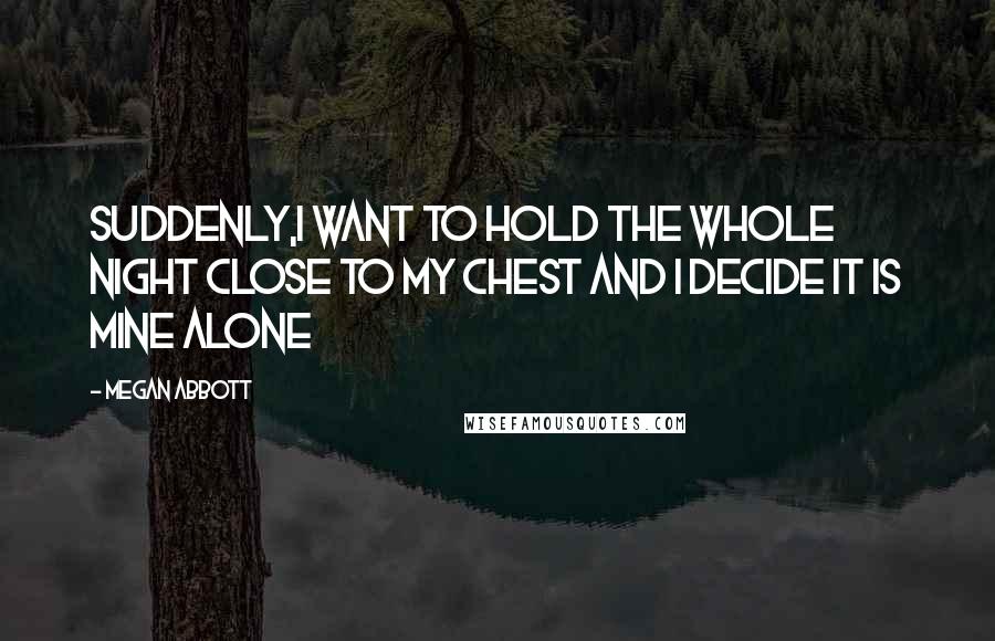 Megan Abbott Quotes: Suddenly,I want to hold the whole night close to my chest and I decide it is mine alone