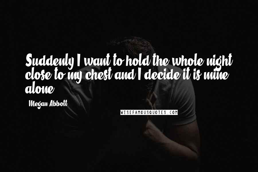 Megan Abbott Quotes: Suddenly,I want to hold the whole night close to my chest and I decide it is mine alone