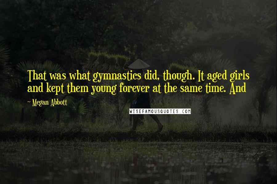 Megan Abbott Quotes: That was what gymnastics did, though. It aged girls and kept them young forever at the same time. And