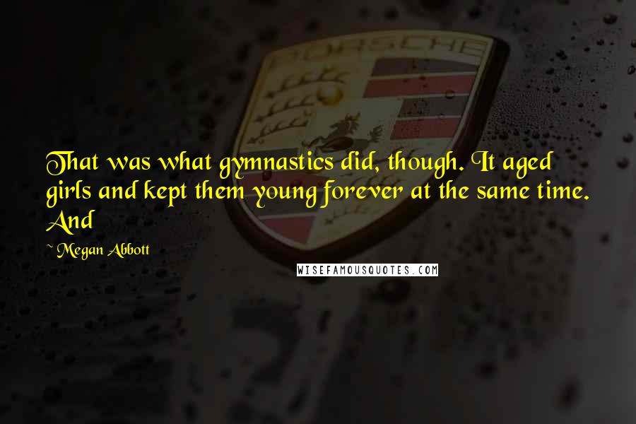 Megan Abbott Quotes: That was what gymnastics did, though. It aged girls and kept them young forever at the same time. And