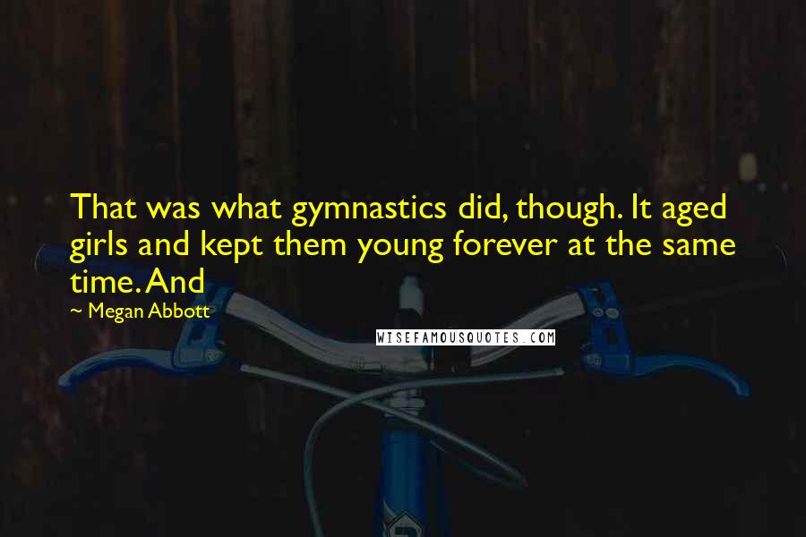 Megan Abbott Quotes: That was what gymnastics did, though. It aged girls and kept them young forever at the same time. And