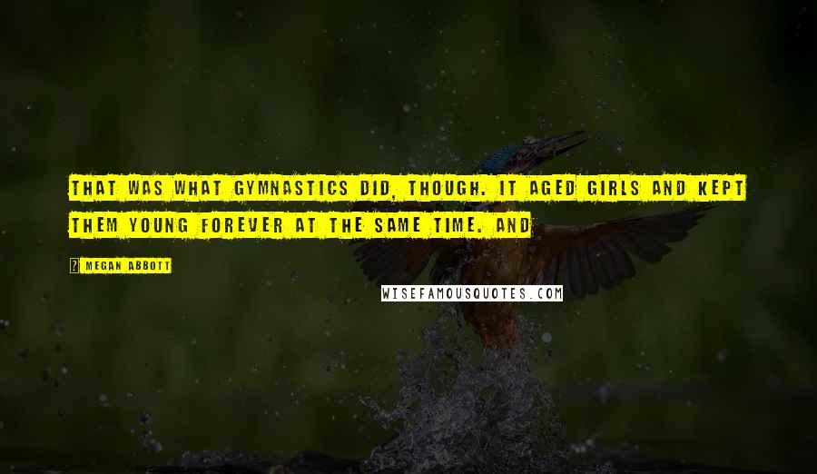 Megan Abbott Quotes: That was what gymnastics did, though. It aged girls and kept them young forever at the same time. And