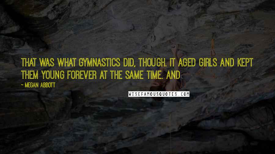 Megan Abbott Quotes: That was what gymnastics did, though. It aged girls and kept them young forever at the same time. And
