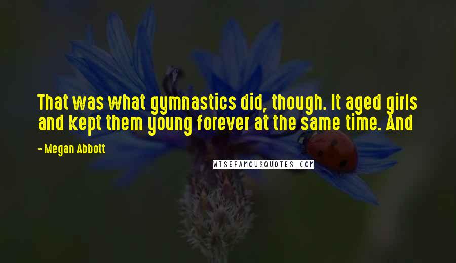 Megan Abbott Quotes: That was what gymnastics did, though. It aged girls and kept them young forever at the same time. And