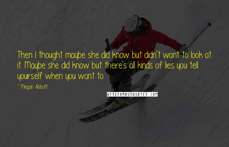 Megan Abbott Quotes: Then I thought maybe she did know but didn't want to look at it. Maybe she did know but there's all kinds of lies you tell yourself when you want to.