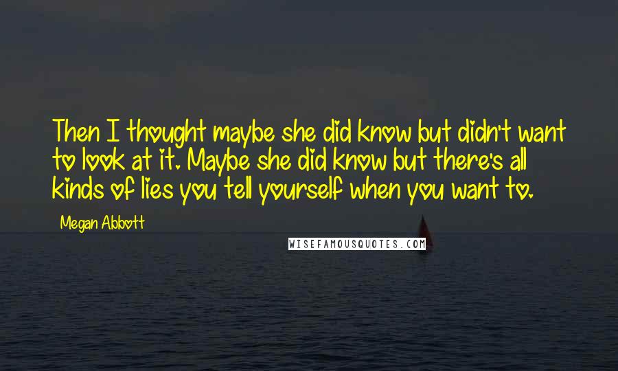 Megan Abbott Quotes: Then I thought maybe she did know but didn't want to look at it. Maybe she did know but there's all kinds of lies you tell yourself when you want to.