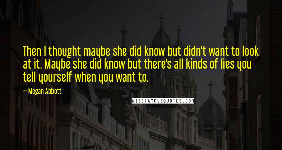 Megan Abbott Quotes: Then I thought maybe she did know but didn't want to look at it. Maybe she did know but there's all kinds of lies you tell yourself when you want to.