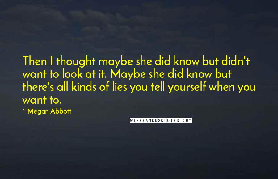 Megan Abbott Quotes: Then I thought maybe she did know but didn't want to look at it. Maybe she did know but there's all kinds of lies you tell yourself when you want to.